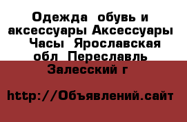 Одежда, обувь и аксессуары Аксессуары - Часы. Ярославская обл.,Переславль-Залесский г.